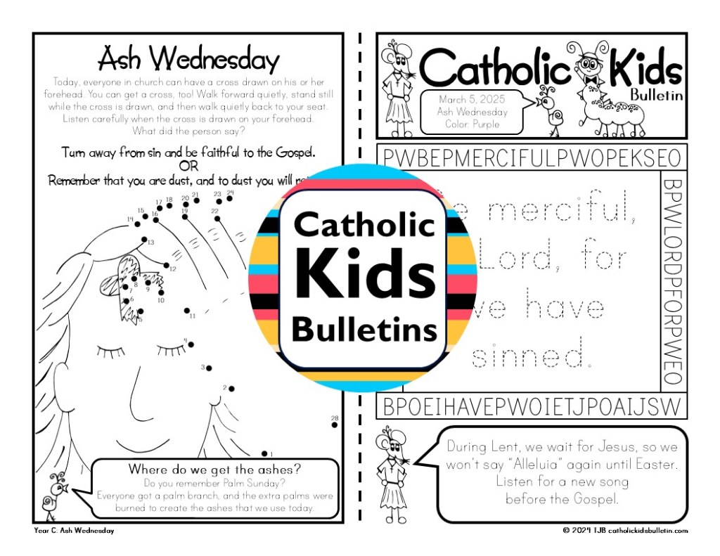 These March Catholic Kids Bulletins guide children through the season of Lent with weekly Mass readings, prayers, and activities! Includes fun facts about March saints like St. Patrick and St. Joseph. Great for helping kids stay engaged at Mass and reflect on their faith during this holy season. Perfect for home, classroom, or parish use. Easy to print and simple to use—keep Lent meaningful for young hearts all month long!
Ash Wednesday, Lent, Ashes, Lent Sacrifice, Remember that you are dust and 